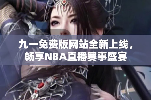 九一免费版网站全新上线，畅享NBA直播赛事盛宴