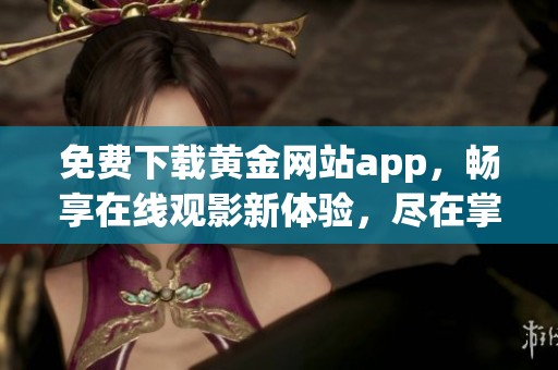 免费下载黄金网站app，畅享在线观影新体验，尽在掌握之中