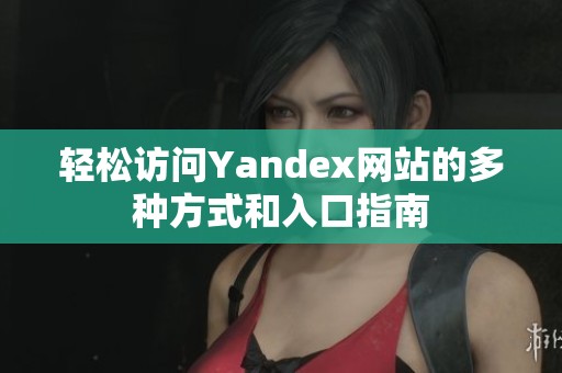 轻松访问Yandex网站的多种方式和入口指南