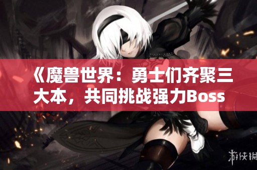 《魔兽世界：勇士们齐聚三大本，共同挑战强力Boss》