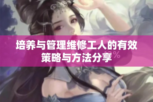 培养与管理维修工人的有效策略与方法分享
