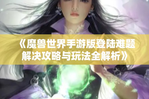 《魔兽世界手游版登陆难题解决攻略与玩法全解析》