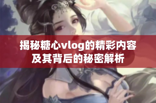 揭秘糖心vlog的精彩内容及其背后的秘密解析