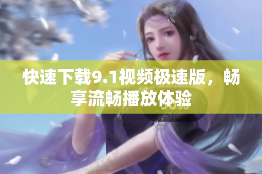 快速下载9.1视频极速版，畅享流畅播放体验