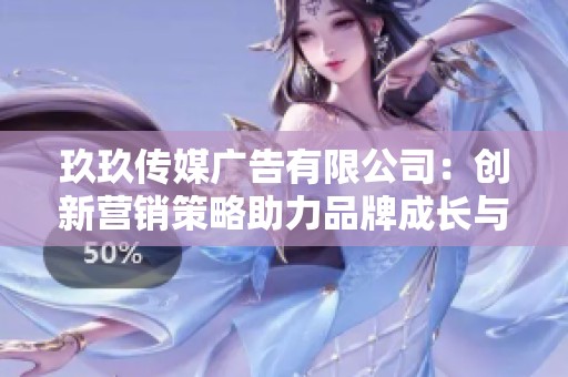 玖玖传媒广告有限公司：创新营销策略助力品牌成长与发展