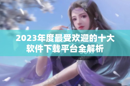 2023年度最受欢迎的十大软件下载平台全解析