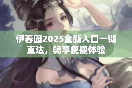 伊春园2025全新入口一键直达，畅享便捷体验