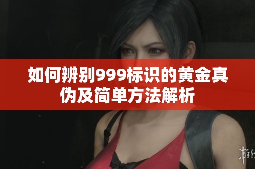 如何辨别999标识的黄金真伪及简单方法解析