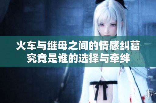火车与继母之间的情感纠葛究竟是谁的选择与牵绊