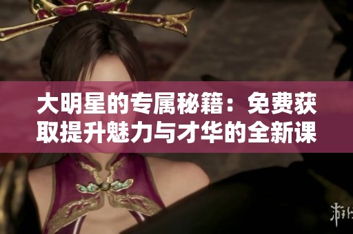 大明星的专属秘籍：免费获取提升魅力与才华的全新课程