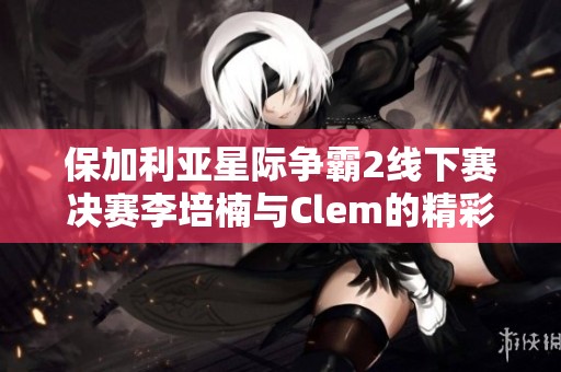 保加利亚星际争霸2线下赛决赛李培楠与Clem的精彩微操对决