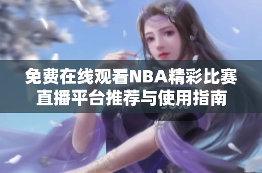 免费在线观看NBA精彩比赛直播平台推荐与使用指南