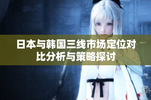 日本与韩国三线市场定位对比分析与策略探讨