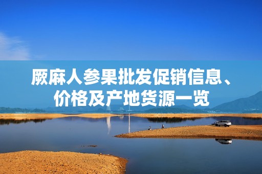 厥麻人参果批发促销信息、价格及产地货源一览