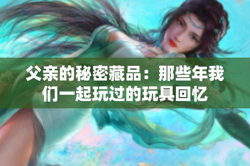 父亲的秘密藏品：那些年我们一起玩过的玩具回忆
