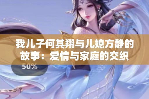 我儿子何其翔与儿媳方静的故事：爱情与家庭的交织