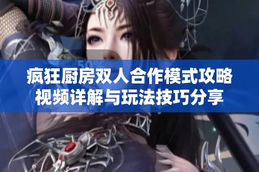 疯狂厨房双人合作模式攻略视频详解与玩法技巧分享