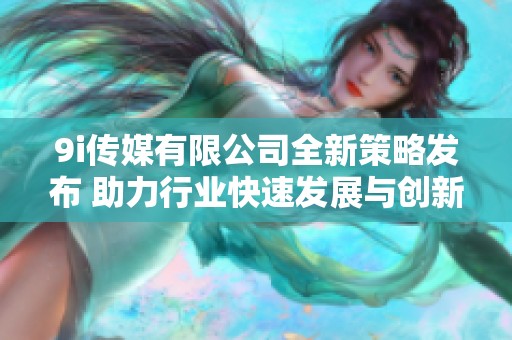 9i传媒有限公司全新策略发布 助力行业快速发展与创新