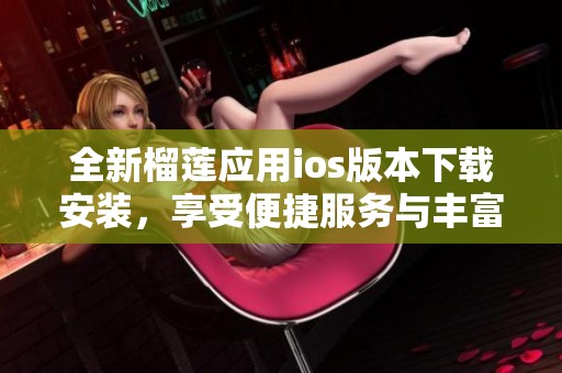 全新榴莲应用ios版本下载安装，享受便捷服务与丰富体验