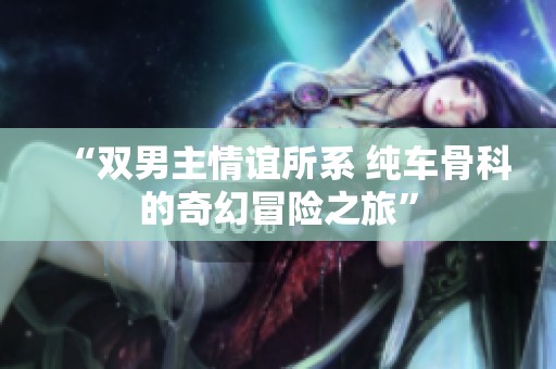 “双男主情谊所系 纯车骨科的奇幻冒险之旅”