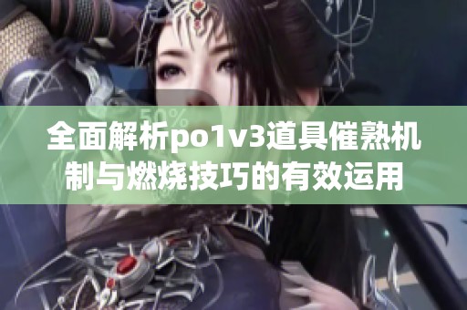 全面解析po1v3道具催熟机制与燃烧技巧的有效运用