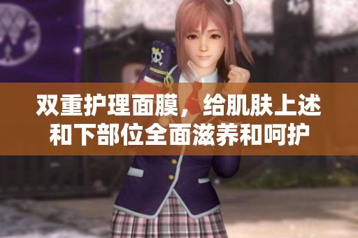 双重护理面膜，给肌肤上述和下部位全面滋养和呵护