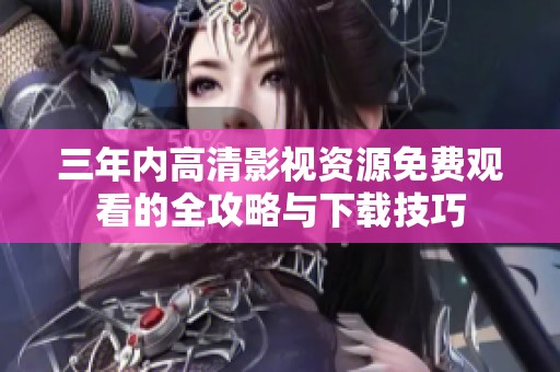 三年内高清影视资源免费观看的全攻略与下载技巧