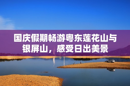 国庆假期畅游粤东莲花山与银屏山，感受日出美景