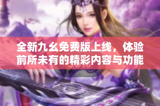 全新九幺免费版上线，体验前所未有的精彩内容与功能