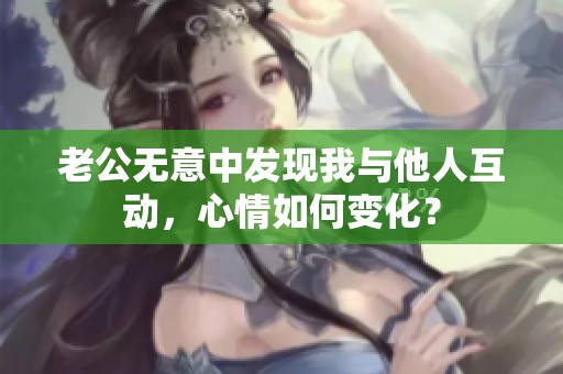 老公无意中发现我与他人互动，心情如何变化？