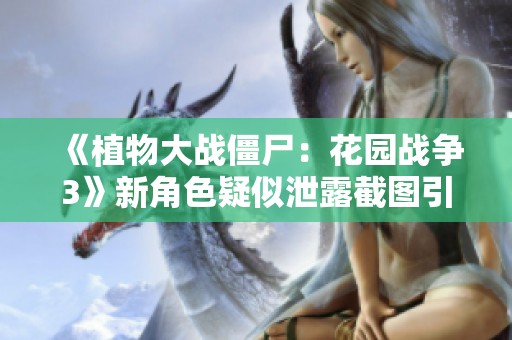 《植物大战僵尸：花园战争3》新角色疑似泄露截图引发关注