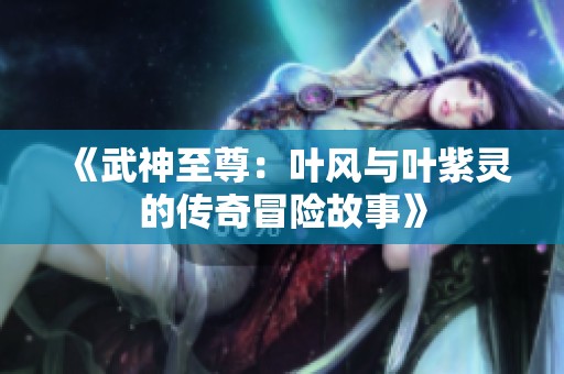 《武神至尊：叶风与叶紫灵的传奇冒险故事》