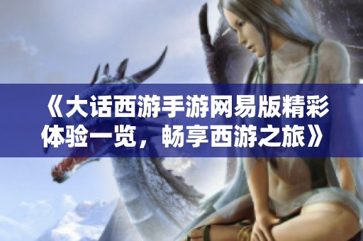 《大话西游手游网易版精彩体验一览，畅享西游之旅》