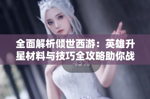 全面解析倾世西游：英雄升星材料与技巧全攻略助你战力飞跃