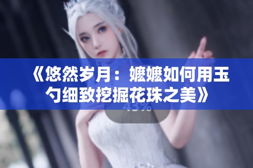 《悠然岁月：嬷嬷如何用玉勺细致挖掘花珠之美》