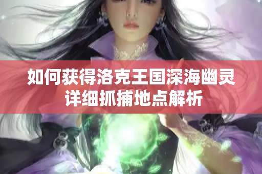 如何获得洛克王国深海幽灵 详细抓捕地点解析