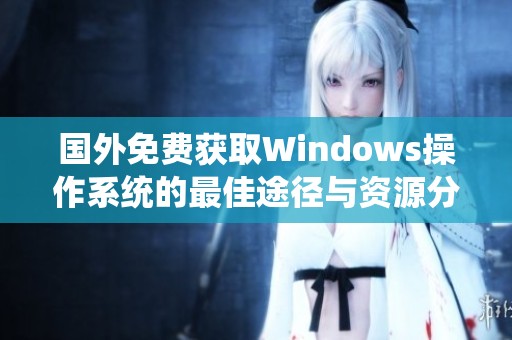 国外免费获取Windows操作系统的最佳途径与资源分享