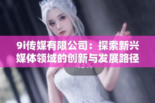 9i传媒有限公司：探索新兴媒体领域的创新与发展路径