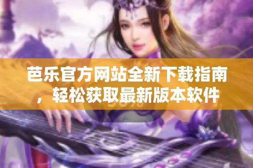芭乐官方网站全新下载指南，轻松获取最新版本软件