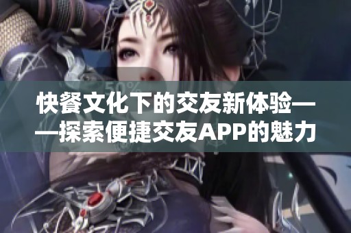 快餐文化下的交友新体验——探索便捷交友APP的魅力