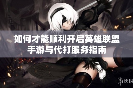 如何才能顺利开启英雄联盟手游与代打服务指南