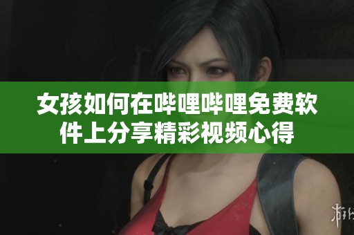 女孩如何在哔哩哔哩免费软件上分享精彩视频心得