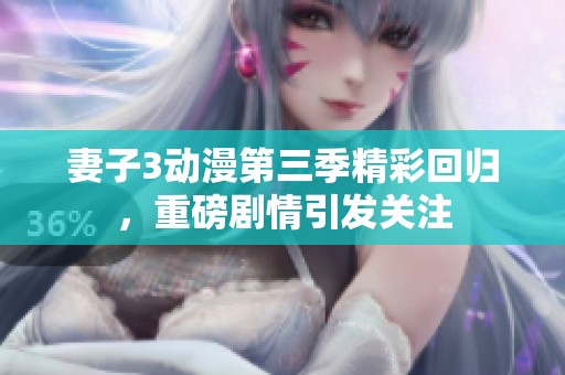 妻子3动漫第三季精彩回归，重磅剧情引发关注