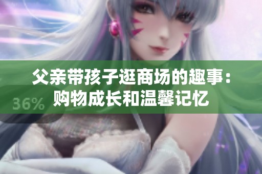 父亲带孩子逛商场的趣事：购物成长和温馨记忆