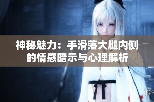 神秘魅力：手滑落大腿内侧的情感暗示与心理解析