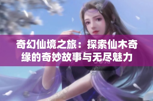 奇幻仙境之旅：探索仙木奇缘的奇妙故事与无尽魅力