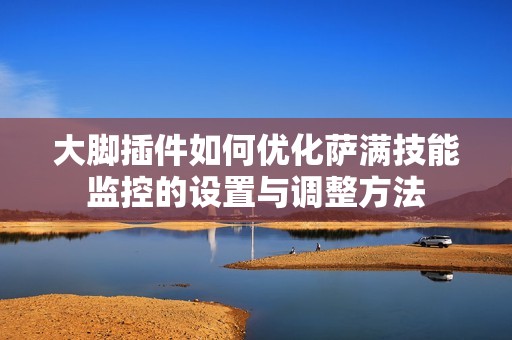 大脚插件如何优化萨满技能监控的设置与调整方法