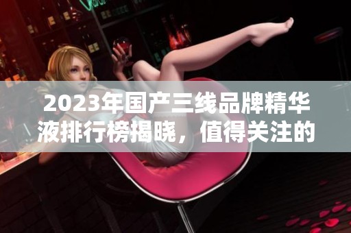 2023年国产三线品牌精华液排行榜揭晓，值得关注的产品推荐
