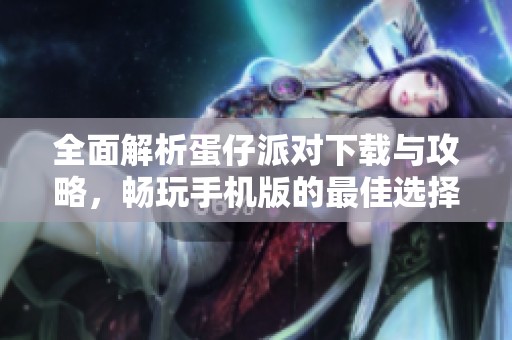 全面解析蛋仔派对下载与攻略，畅玩手机版的最佳选择