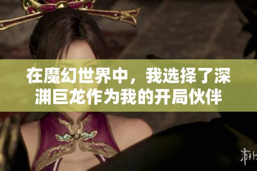 在魔幻世界中，我选择了深渊巨龙作为我的开局伙伴